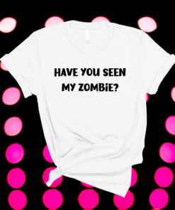 Have you seen my zombie funny zombie shirt