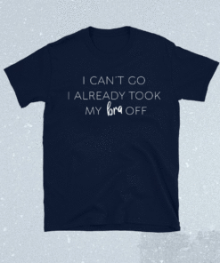 I Can't Go I Already Took My Bra Off Womens Funny Shirt