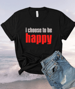 I Choose To Be Happy Shirt