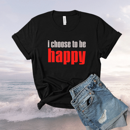 I Choose To Be Happy Shirt