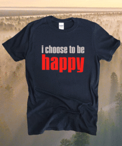 I Choose To Be Happy Shirt