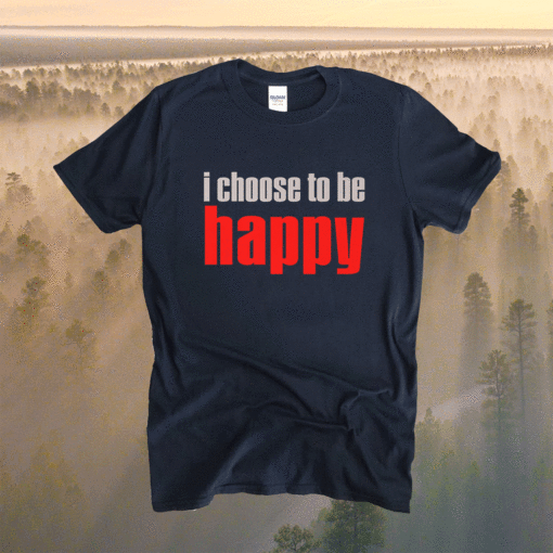 I Choose To Be Happy Shirt