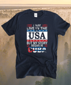 I May Live In The USA But My Story Began In Cuba Cuba Flag Shirt