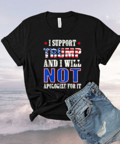 I Support Trump And I Will Not Apologize For It Republican Shirt