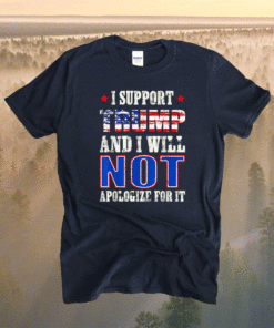 I Support Trump And I Will Not Apologize For It Republican Shirt