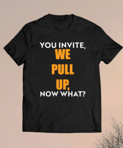 You invite we pull up now what shirt