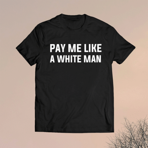 Pay me like a white man shirt