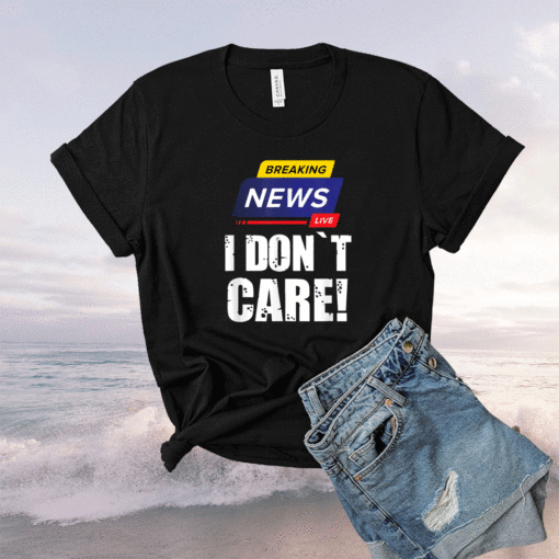 BREAKING NEWS I DON`T CARE FUNNY HUMOROUS PUNS Shirt