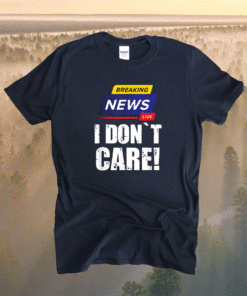 BREAKING NEWS I DON`T CARE FUNNY HUMOROUS PUNS Shirt