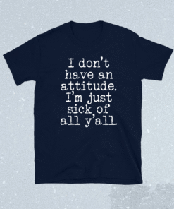 I Don't Have An Attitude I'm Just Sick Of All Y'all Shirt