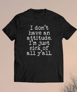 I Don't Have An Attitude I'm Just Sick Of All Y'all Shirt