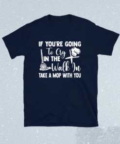 If you’re going to cry in the walk in take a mop with you shirt