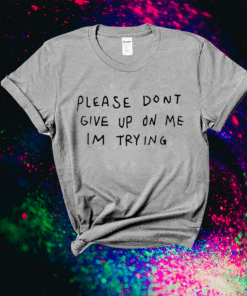 Please dont give me on my im trying shirt