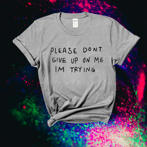 Please dont give me on my im trying shirt