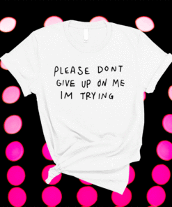Please dont give me on my im trying shirt