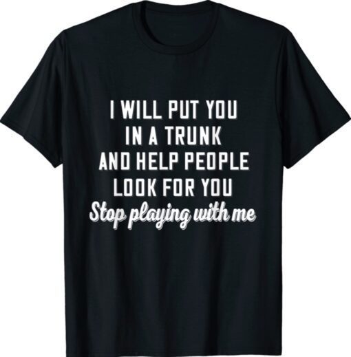 I Will Put You In A Trunk And Help People Look For You Stop Shirt