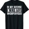 In My Defense I Was Left Unsupervised Funny Shirt