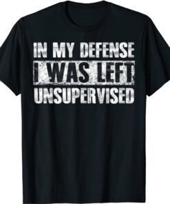 In My Defense I Was Left Unsupervised Funny Shirt