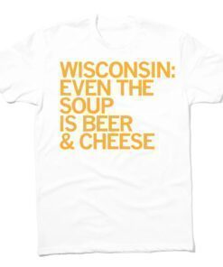 Wisconsin Even The Soup Is Beer and Cheese Shirt