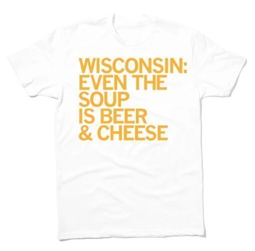 Wisconsin Even The Soup Is Beer and Cheese Shirt
