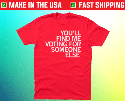 You'll Find Me Voting for Someone Else Shirt