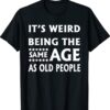 It's Weird Being The Same Age As Old People Shirt