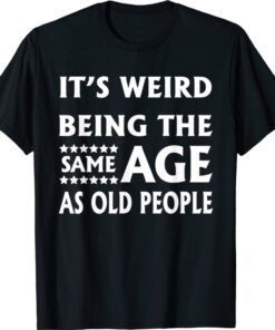 It’s Weird Being The Same Age As Old People Shirt