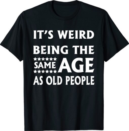 It’s Weird Being The Same Age As Old People Shirt