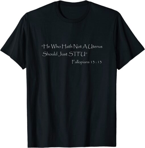 Official He who Hath Not A Uterus Should Just STFU Fallopians 13 : 13 T-Shirt