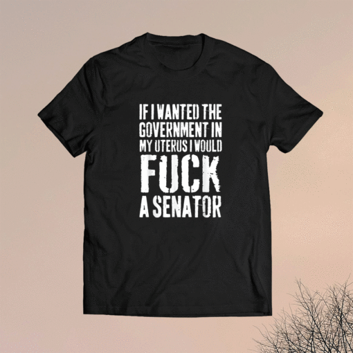 Funny If I Wanted The Government In My Uterus Protect Shirt