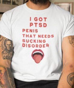 I Got PTSD Penis That Needs Sucking Disorder T-Shirt