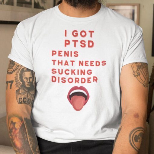 I Got PTSD Penis That Needs Sucking Disorder T-Shirt