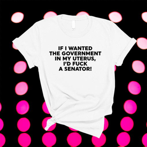 If I Wanted The Government In My Uterus Women Protect Shirt