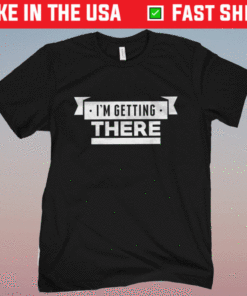 I'm Getting There Shirt