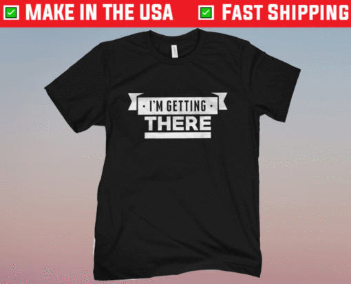 I'm Getting There Shirt