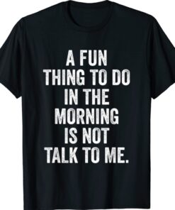 Fun Thing to Do in the Morning is Not Talk to Me Shirt