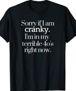 Funny Sorry If I Am Cranky I'm In My Terrible 40's Right Now Shirt