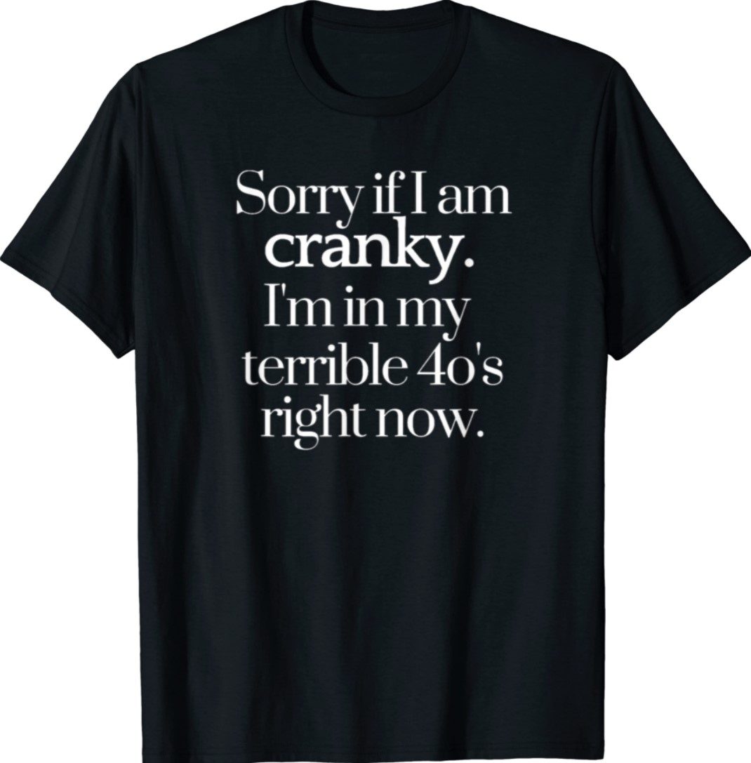 Funny Sorry If I Am Cranky I'm In My Terrible 40's Right Now Shirt ...