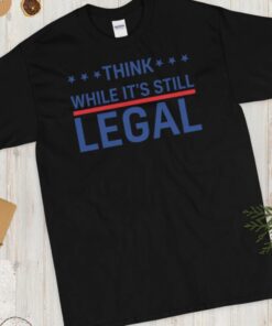 Think While It's Still Legal Shirt Think While It's Still Legal TShirt Trendy Political Shirt