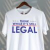 Buy Think While It Is Still Legal Shirt