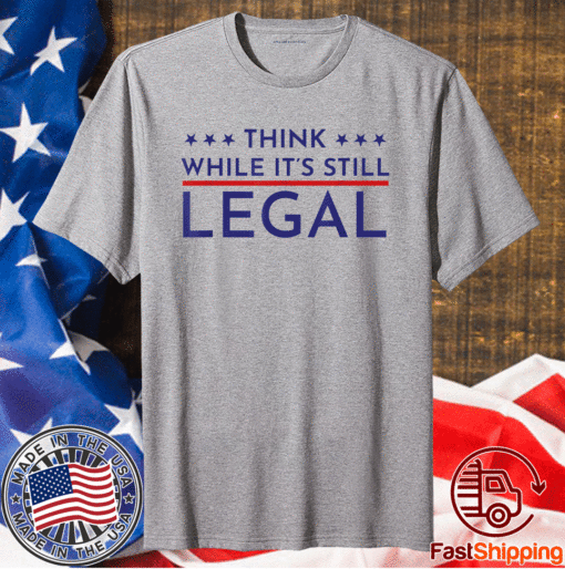 Think While It's Still Legal Political Statement Shirt