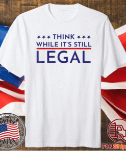 Think While It's Still Legal Political Statement Shirt