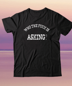 WHO THE FUCK ASKING SHIRT