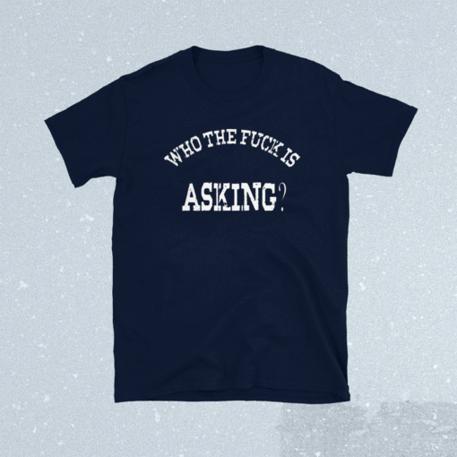 WHO THE FUCK ASKING SHIRT