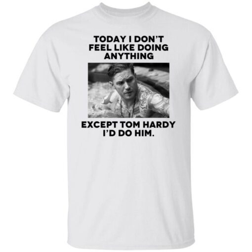 Today i don’t feel like doing anything except Tom Hardy i’d to him shirt