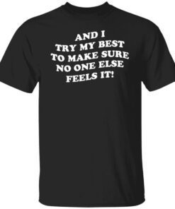 And i try my best to make sure no one else feels it shirt