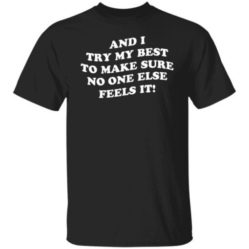 And i try my best to make sure no one else feels it shirt