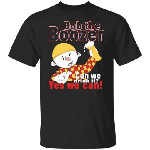 Bob the boozer can we drink it yes we can shirt