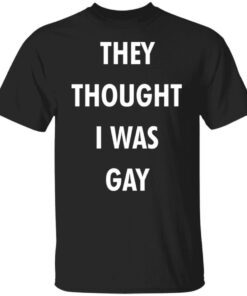 They Thought I Was Gay Shirt