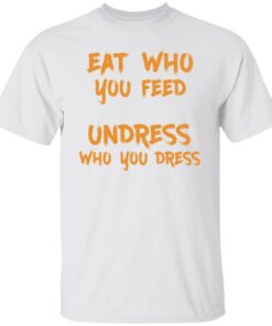 Eat who you feed undress who you dress shirt